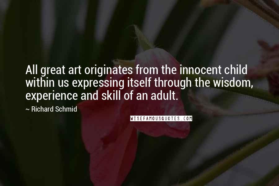 Richard Schmid Quotes: All great art originates from the innocent child within us expressing itself through the wisdom, experience and skill of an adult.