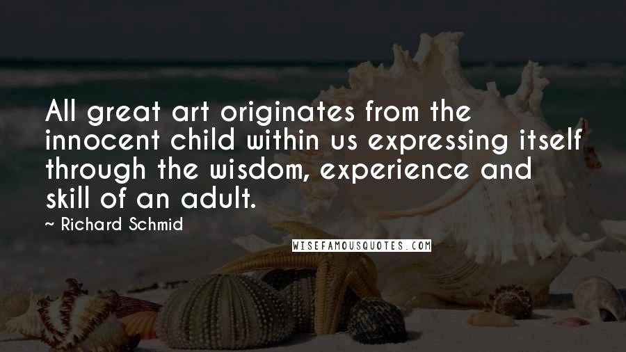 Richard Schmid Quotes: All great art originates from the innocent child within us expressing itself through the wisdom, experience and skill of an adult.