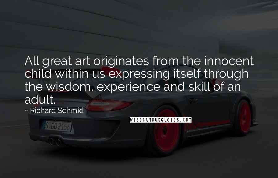 Richard Schmid Quotes: All great art originates from the innocent child within us expressing itself through the wisdom, experience and skill of an adult.