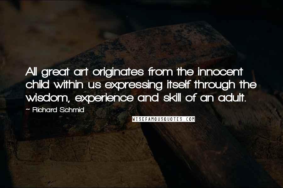 Richard Schmid Quotes: All great art originates from the innocent child within us expressing itself through the wisdom, experience and skill of an adult.