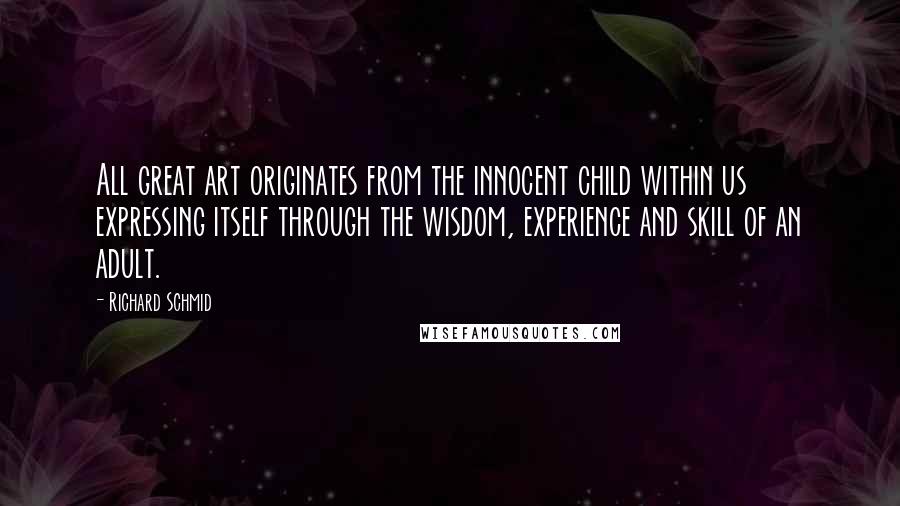 Richard Schmid Quotes: All great art originates from the innocent child within us expressing itself through the wisdom, experience and skill of an adult.