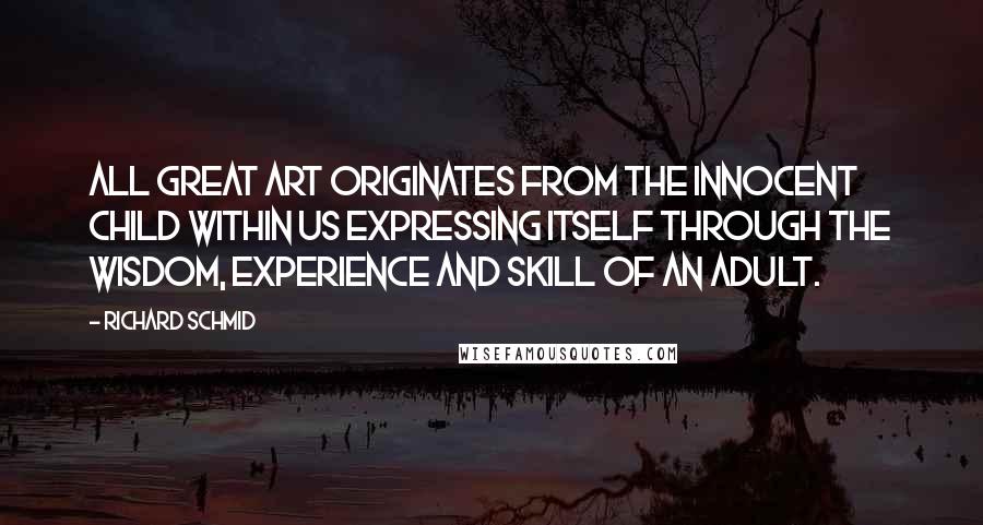 Richard Schmid Quotes: All great art originates from the innocent child within us expressing itself through the wisdom, experience and skill of an adult.