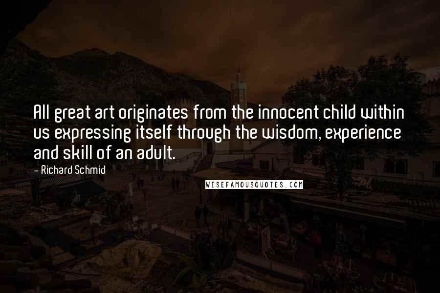 Richard Schmid Quotes: All great art originates from the innocent child within us expressing itself through the wisdom, experience and skill of an adult.
