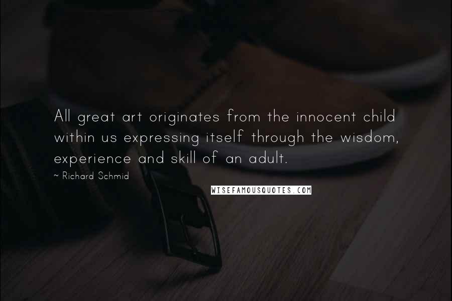 Richard Schmid Quotes: All great art originates from the innocent child within us expressing itself through the wisdom, experience and skill of an adult.