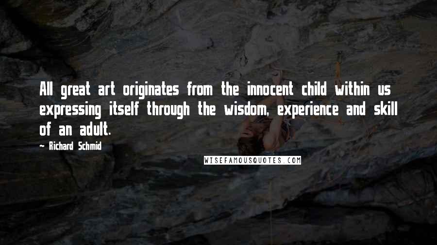 Richard Schmid Quotes: All great art originates from the innocent child within us expressing itself through the wisdom, experience and skill of an adult.