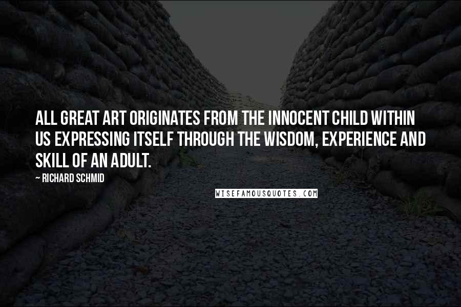 Richard Schmid Quotes: All great art originates from the innocent child within us expressing itself through the wisdom, experience and skill of an adult.