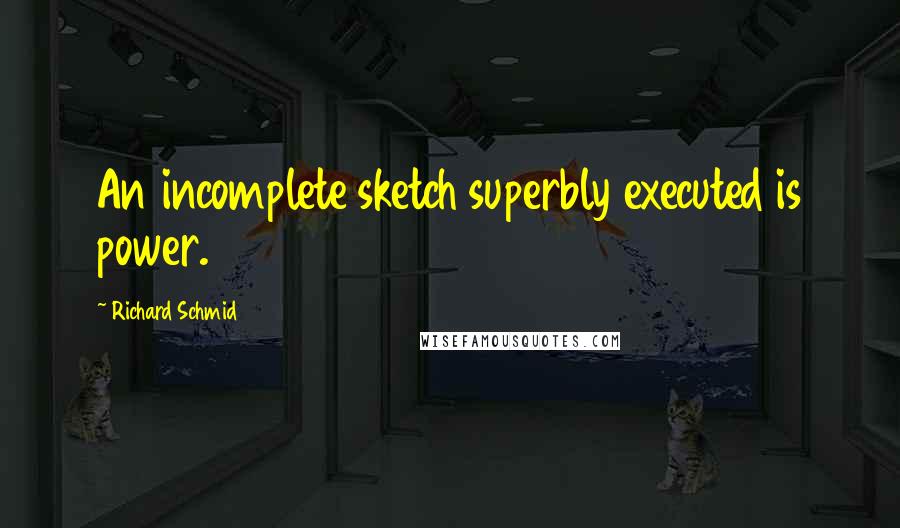 Richard Schmid Quotes: An incomplete sketch superbly executed is power.