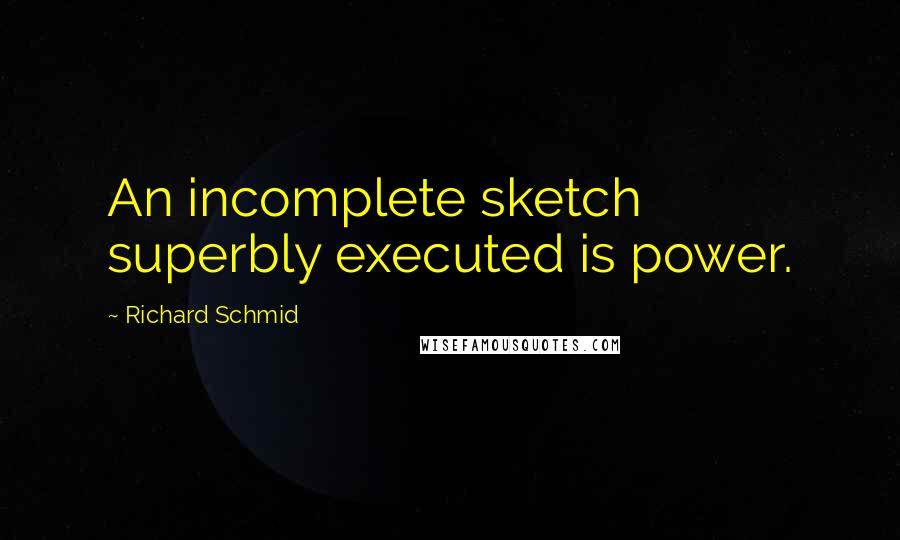 Richard Schmid Quotes: An incomplete sketch superbly executed is power.