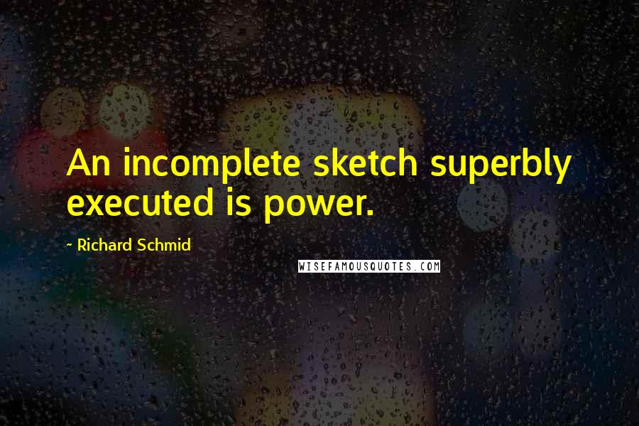 Richard Schmid Quotes: An incomplete sketch superbly executed is power.