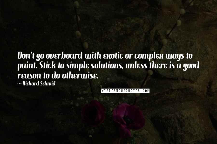 Richard Schmid Quotes: Don't go overboard with exotic or complex ways to paint. Stick to simple solutions, unless there is a good reason to do otherwise.