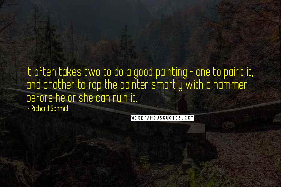 Richard Schmid Quotes: It often takes two to do a good painting - one to paint it, and another to rap the painter smartly with a hammer before he or she can ruin it.