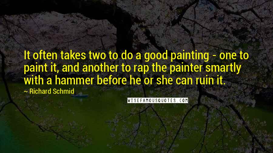 Richard Schmid Quotes: It often takes two to do a good painting - one to paint it, and another to rap the painter smartly with a hammer before he or she can ruin it.