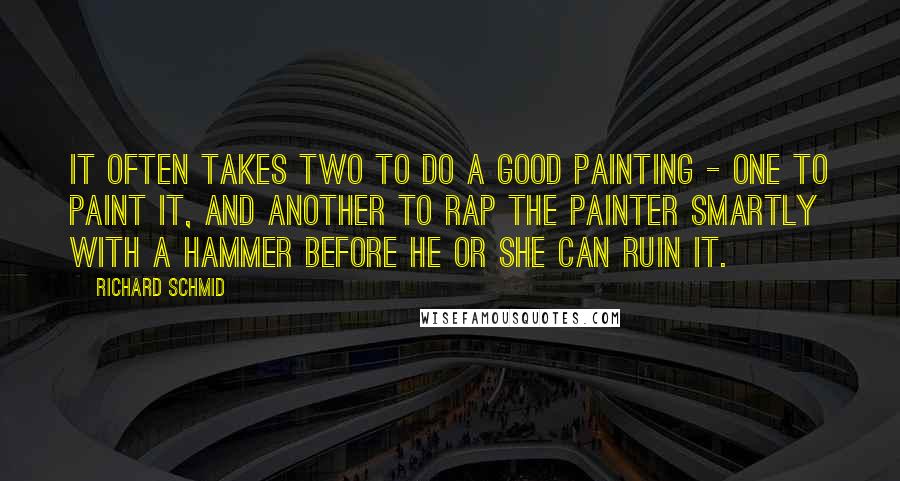 Richard Schmid Quotes: It often takes two to do a good painting - one to paint it, and another to rap the painter smartly with a hammer before he or she can ruin it.