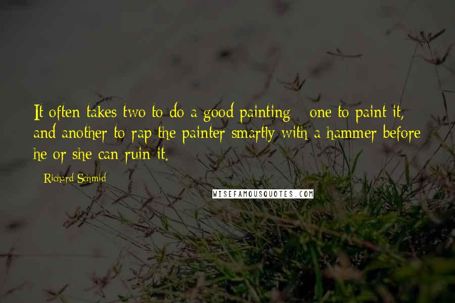 Richard Schmid Quotes: It often takes two to do a good painting - one to paint it, and another to rap the painter smartly with a hammer before he or she can ruin it.