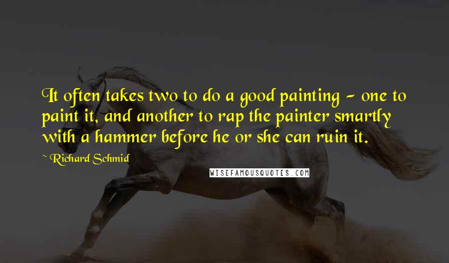 Richard Schmid Quotes: It often takes two to do a good painting - one to paint it, and another to rap the painter smartly with a hammer before he or she can ruin it.