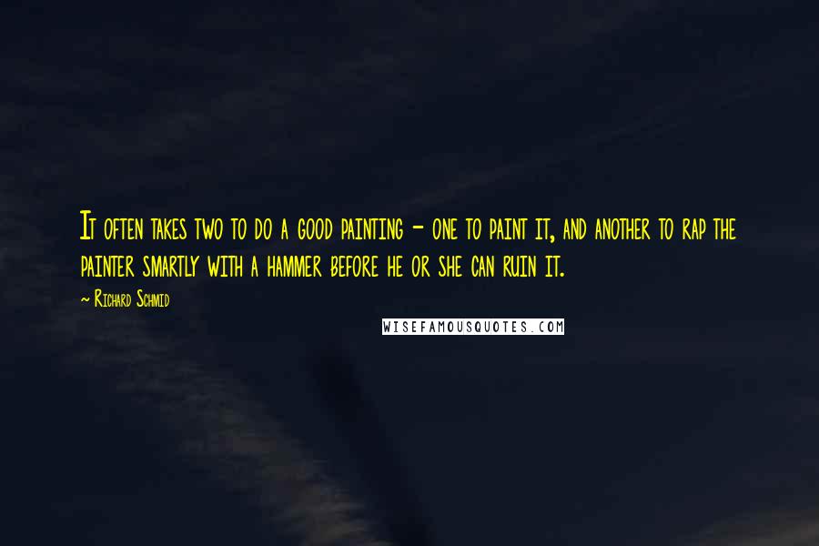 Richard Schmid Quotes: It often takes two to do a good painting - one to paint it, and another to rap the painter smartly with a hammer before he or she can ruin it.
