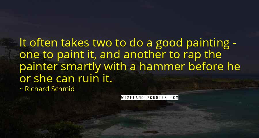 Richard Schmid Quotes: It often takes two to do a good painting - one to paint it, and another to rap the painter smartly with a hammer before he or she can ruin it.