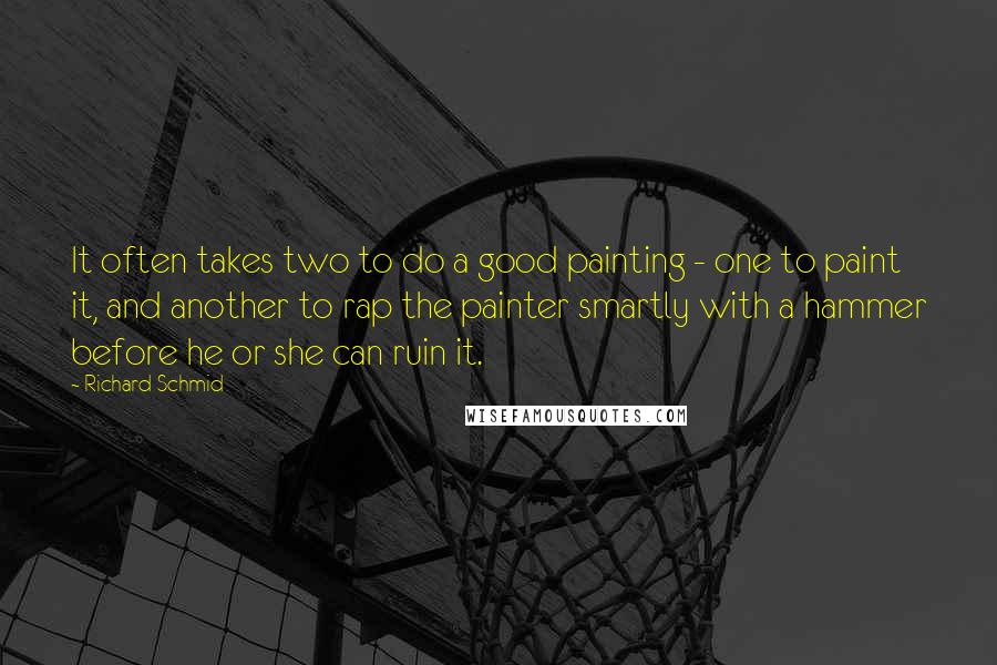 Richard Schmid Quotes: It often takes two to do a good painting - one to paint it, and another to rap the painter smartly with a hammer before he or she can ruin it.