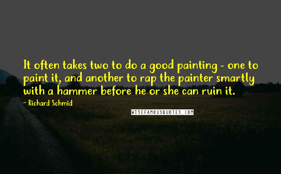 Richard Schmid Quotes: It often takes two to do a good painting - one to paint it, and another to rap the painter smartly with a hammer before he or she can ruin it.