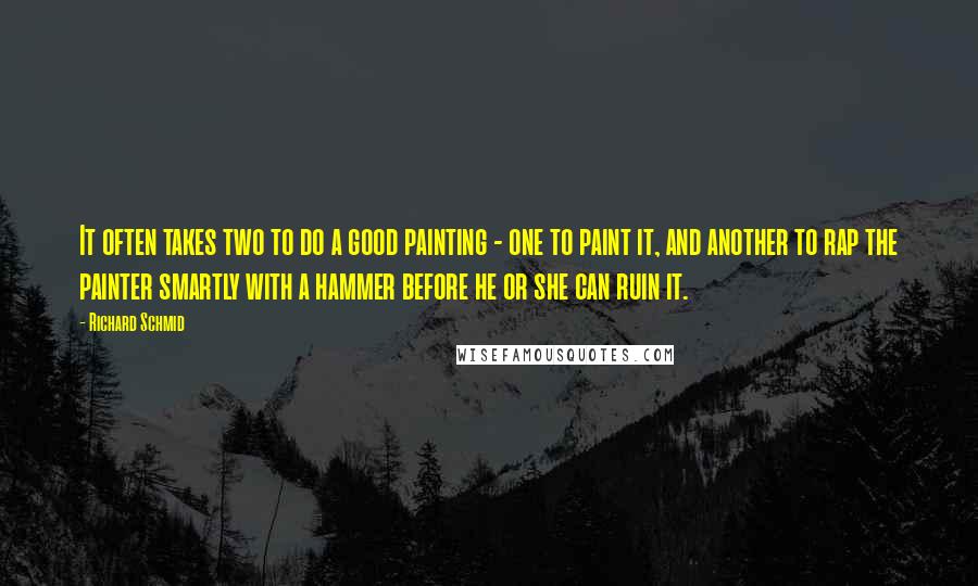 Richard Schmid Quotes: It often takes two to do a good painting - one to paint it, and another to rap the painter smartly with a hammer before he or she can ruin it.