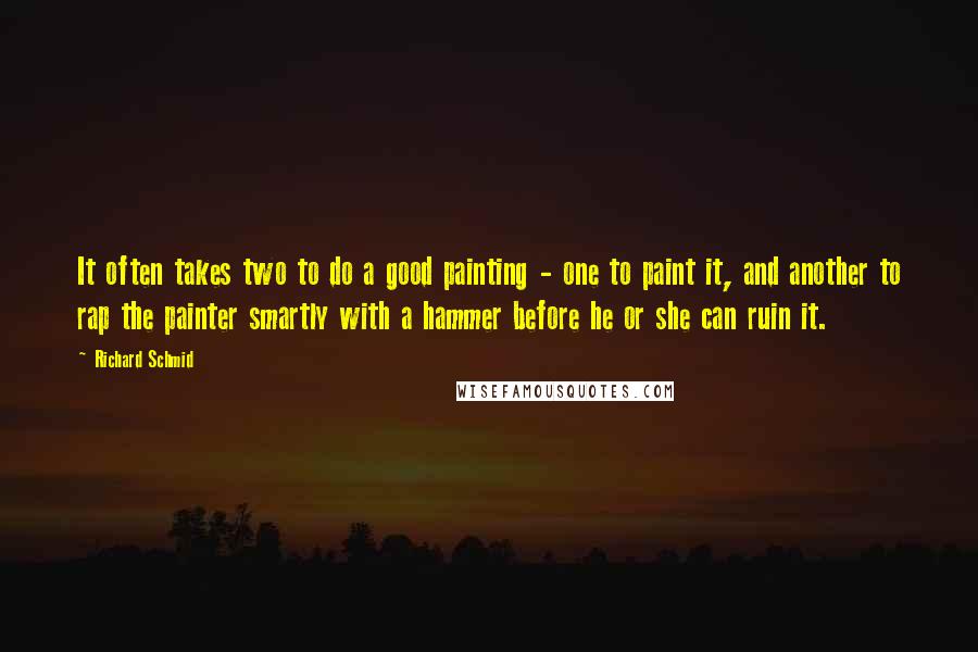 Richard Schmid Quotes: It often takes two to do a good painting - one to paint it, and another to rap the painter smartly with a hammer before he or she can ruin it.