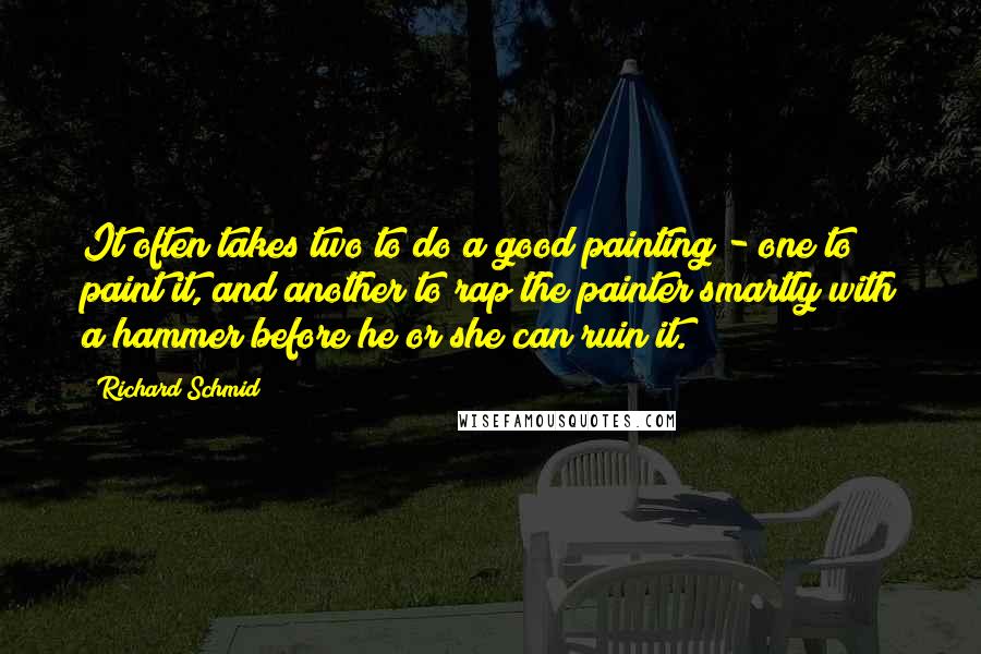 Richard Schmid Quotes: It often takes two to do a good painting - one to paint it, and another to rap the painter smartly with a hammer before he or she can ruin it.