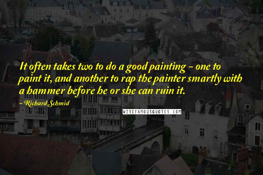 Richard Schmid Quotes: It often takes two to do a good painting - one to paint it, and another to rap the painter smartly with a hammer before he or she can ruin it.