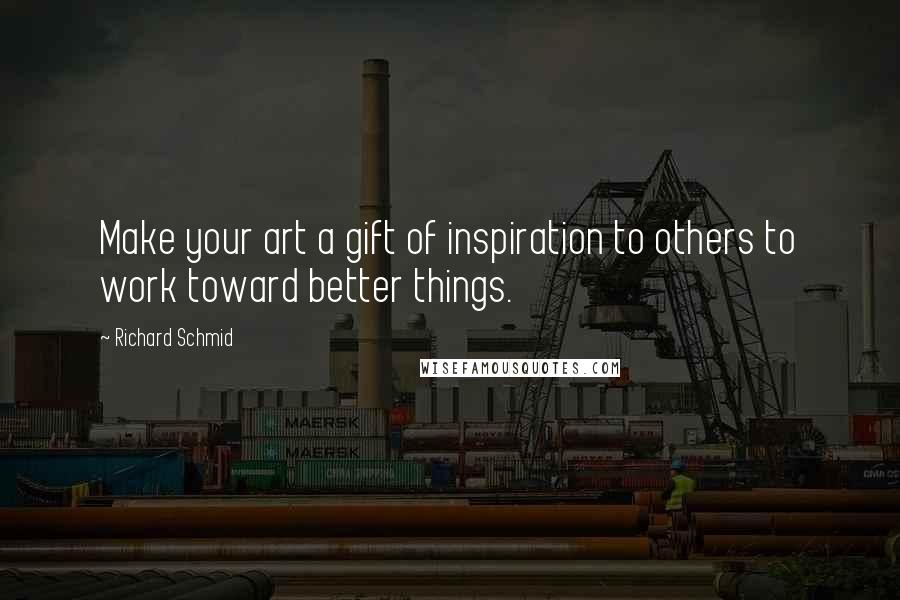 Richard Schmid Quotes: Make your art a gift of inspiration to others to work toward better things.