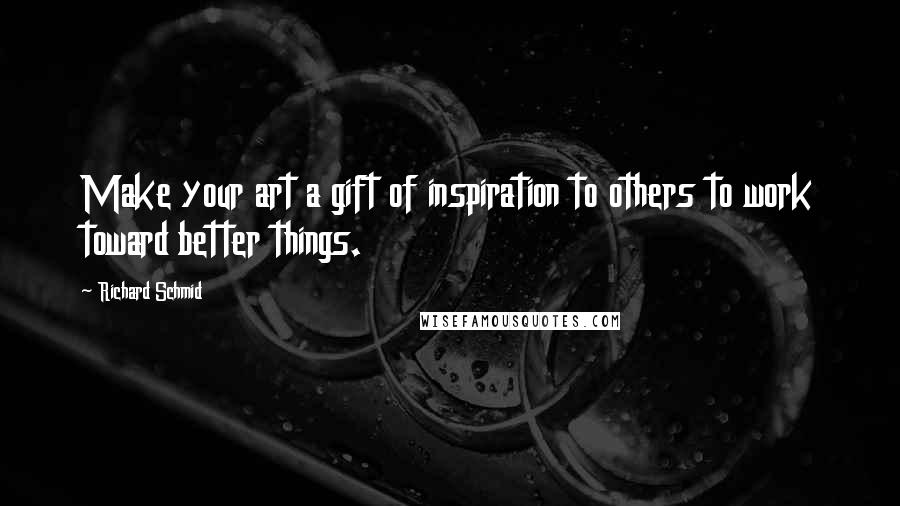 Richard Schmid Quotes: Make your art a gift of inspiration to others to work toward better things.
