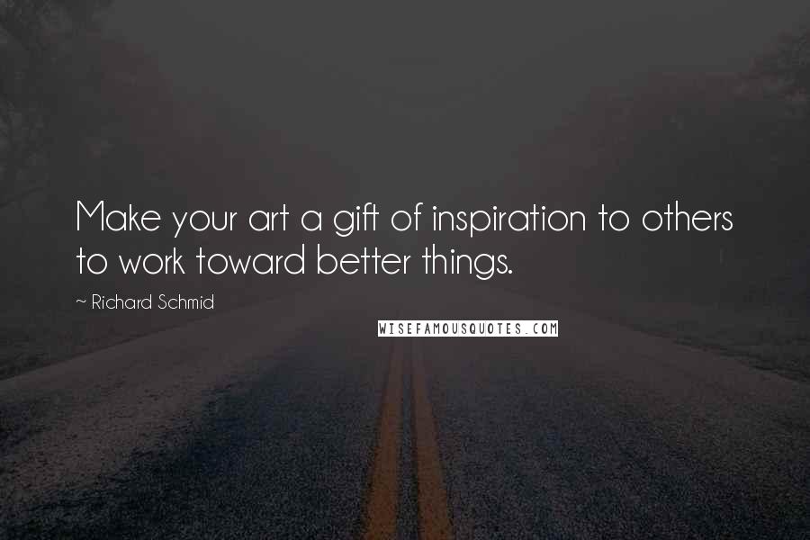 Richard Schmid Quotes: Make your art a gift of inspiration to others to work toward better things.