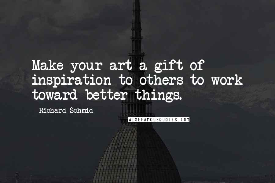 Richard Schmid Quotes: Make your art a gift of inspiration to others to work toward better things.