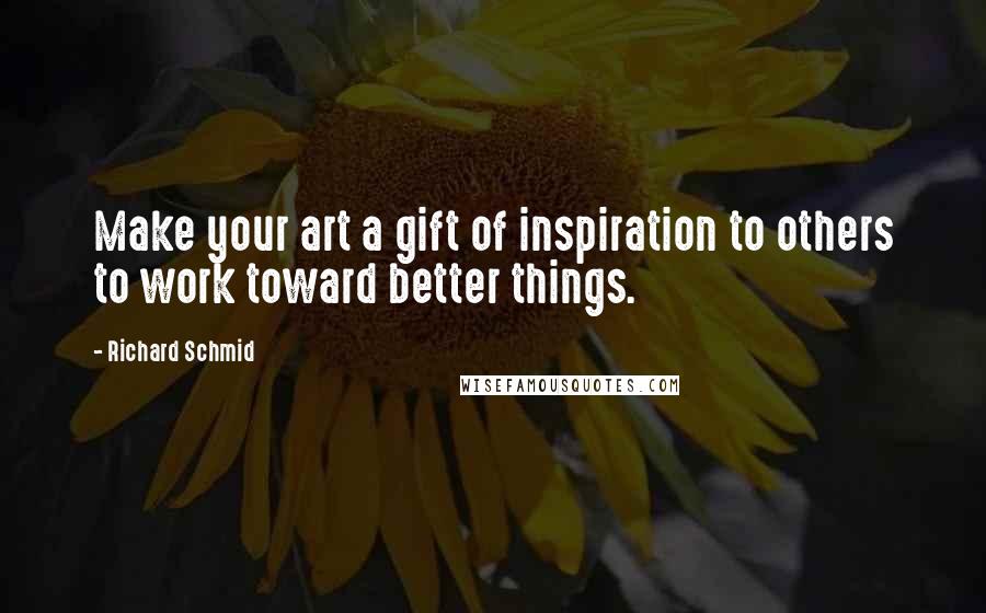 Richard Schmid Quotes: Make your art a gift of inspiration to others to work toward better things.