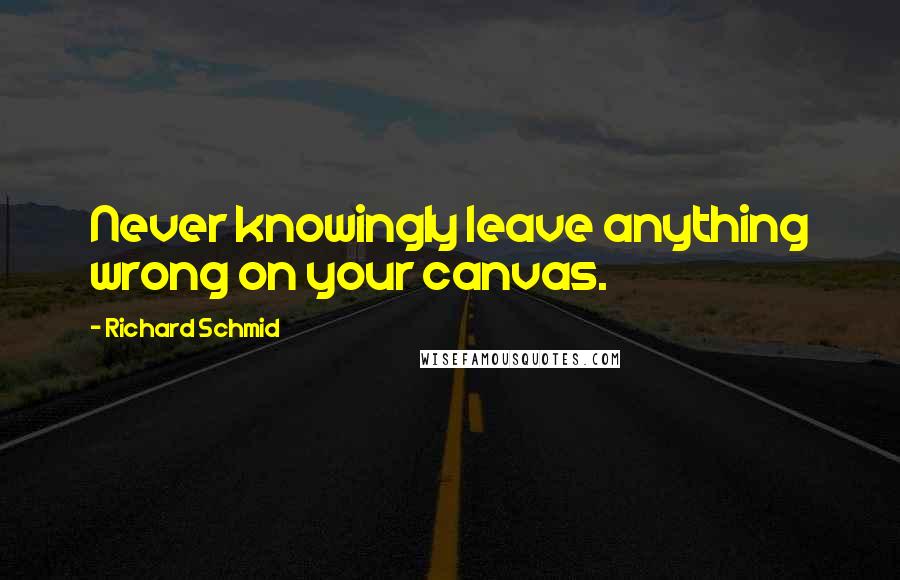 Richard Schmid Quotes: Never knowingly leave anything wrong on your canvas.