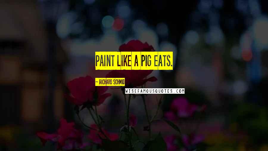 Richard Schmid Quotes: Paint like a pig eats.