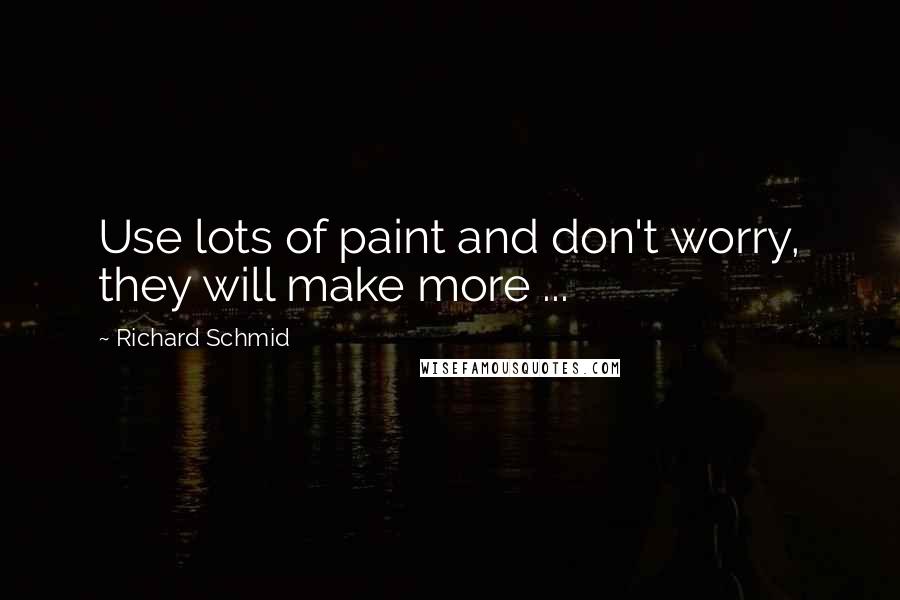 Richard Schmid Quotes: Use lots of paint and don't worry, they will make more ...