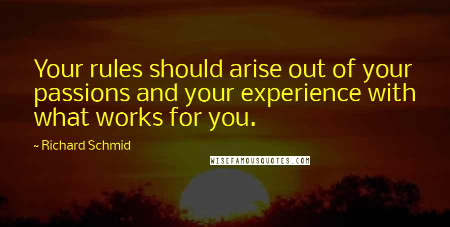 Richard Schmid Quotes: Your rules should arise out of your passions and your experience with what works for you.