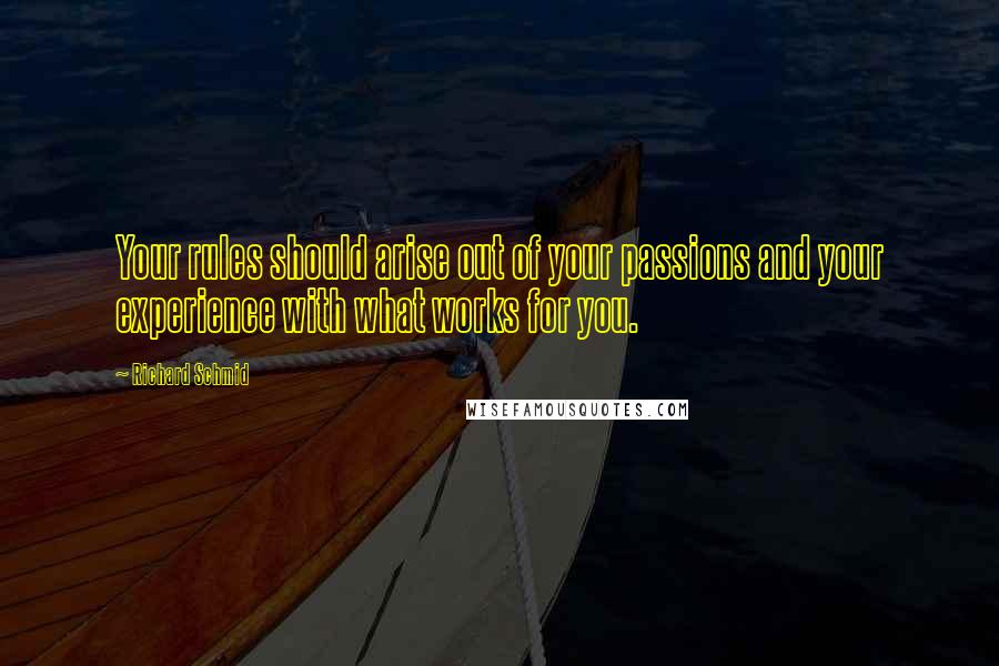 Richard Schmid Quotes: Your rules should arise out of your passions and your experience with what works for you.