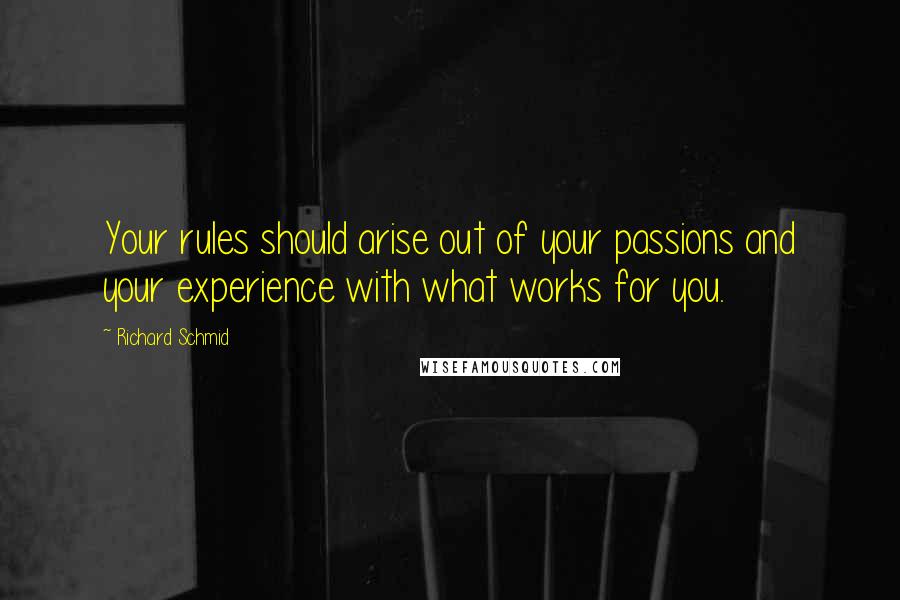 Richard Schmid Quotes: Your rules should arise out of your passions and your experience with what works for you.