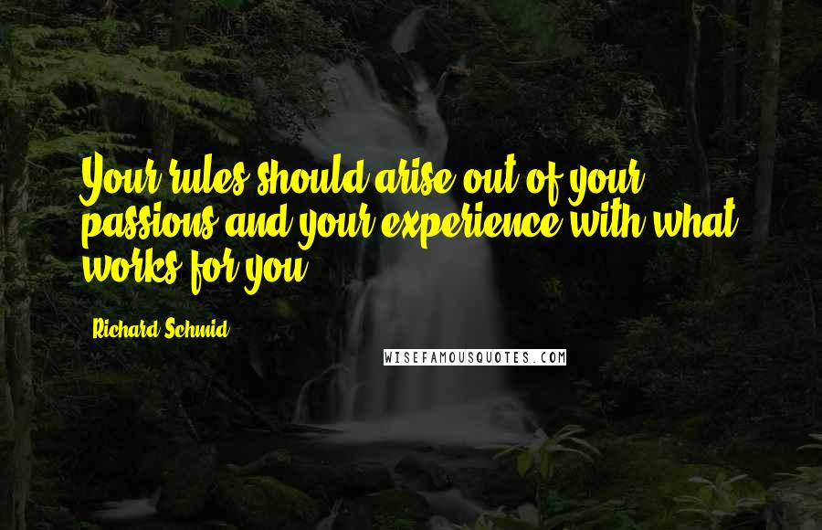 Richard Schmid Quotes: Your rules should arise out of your passions and your experience with what works for you.