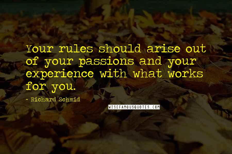 Richard Schmid Quotes: Your rules should arise out of your passions and your experience with what works for you.