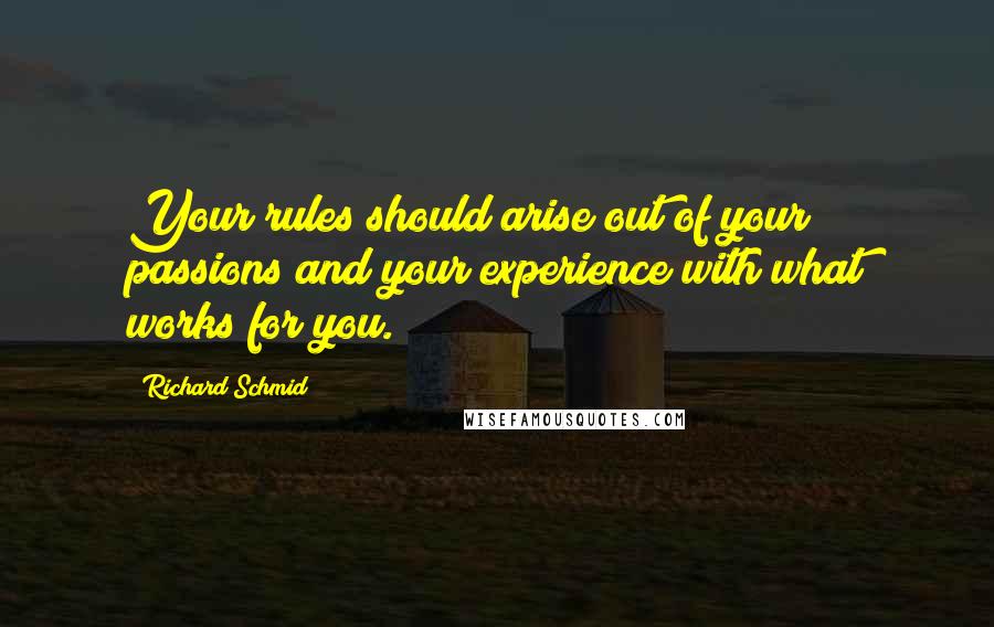 Richard Schmid Quotes: Your rules should arise out of your passions and your experience with what works for you.