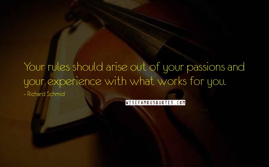 Richard Schmid Quotes: Your rules should arise out of your passions and your experience with what works for you.