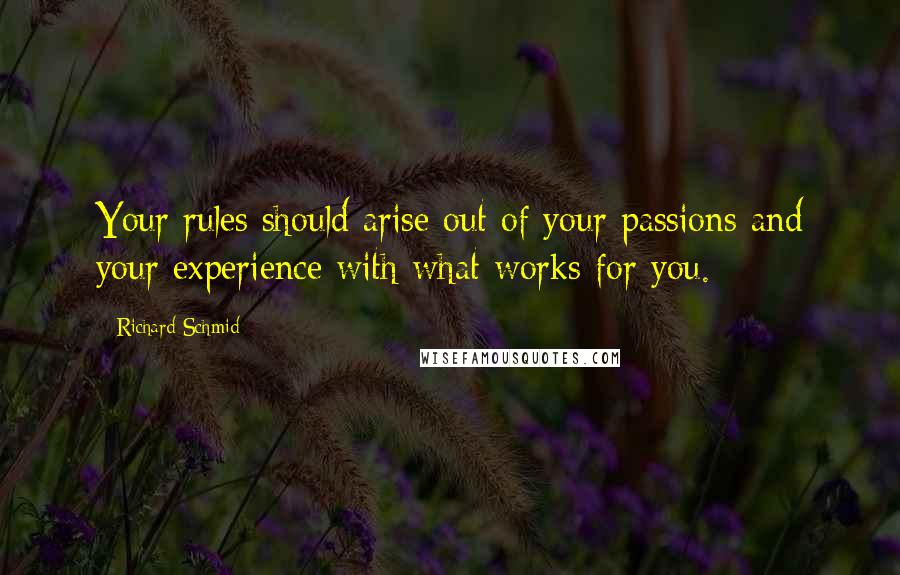 Richard Schmid Quotes: Your rules should arise out of your passions and your experience with what works for you.