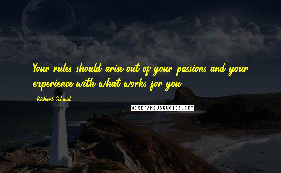 Richard Schmid Quotes: Your rules should arise out of your passions and your experience with what works for you.