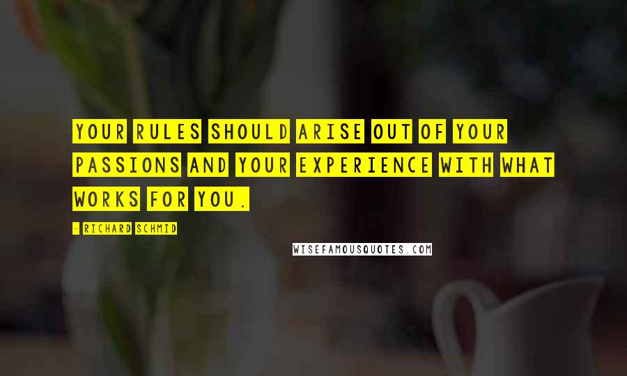 Richard Schmid Quotes: Your rules should arise out of your passions and your experience with what works for you.