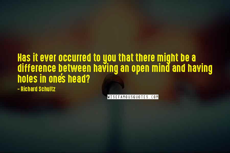 Richard Schultz Quotes: Has it ever occurred to you that there might be a difference between having an open mind and having holes in one's head?