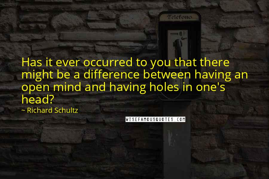 Richard Schultz Quotes: Has it ever occurred to you that there might be a difference between having an open mind and having holes in one's head?