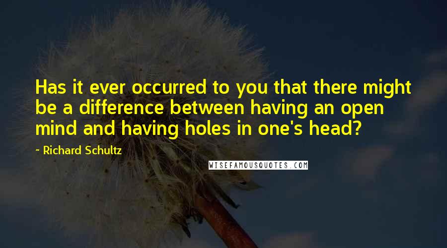 Richard Schultz Quotes: Has it ever occurred to you that there might be a difference between having an open mind and having holes in one's head?