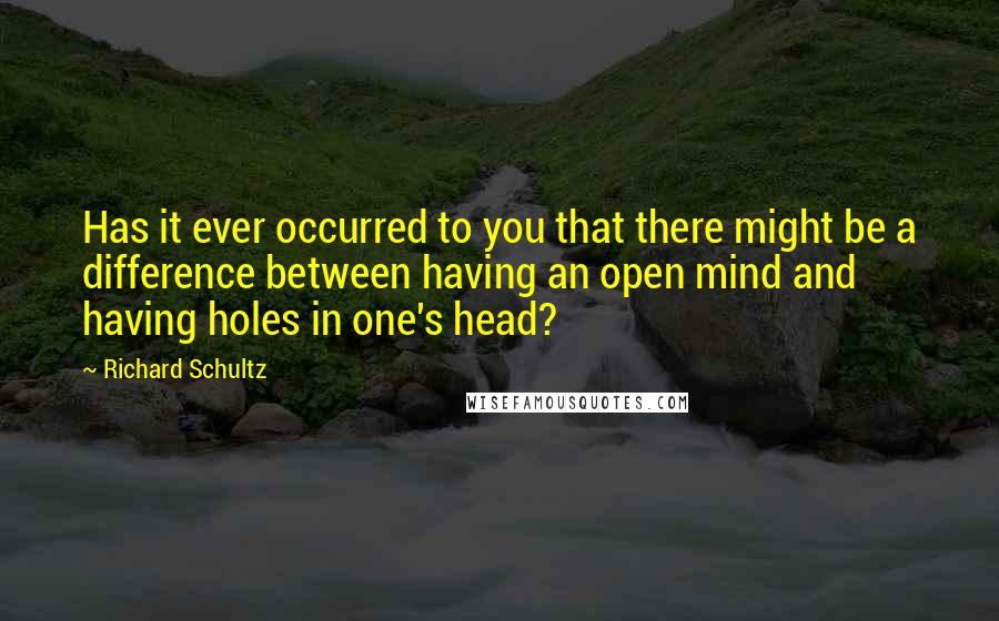 Richard Schultz Quotes: Has it ever occurred to you that there might be a difference between having an open mind and having holes in one's head?