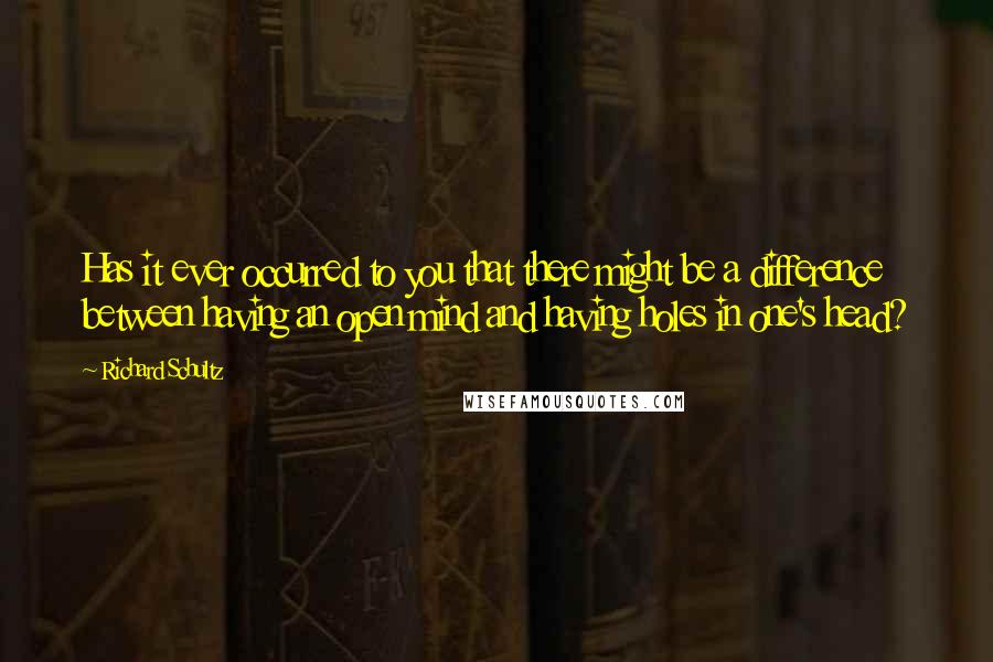 Richard Schultz Quotes: Has it ever occurred to you that there might be a difference between having an open mind and having holes in one's head?